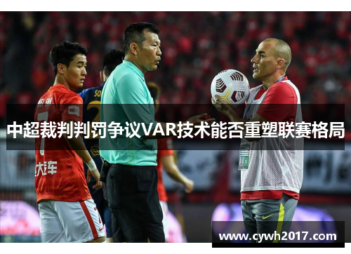 中超裁判判罚争议VAR技术能否重塑联赛格局 中超裁判判罚争议VAR技术能否重塑联赛格局