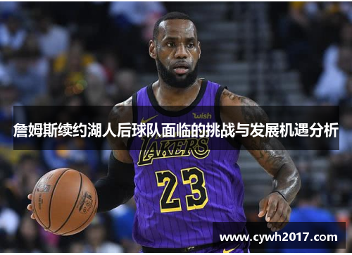 詹姆斯续约湖人后球队面临的挑战与发展机遇分析 詹姆斯续约湖人后球队面临的挑战与发展机遇分析