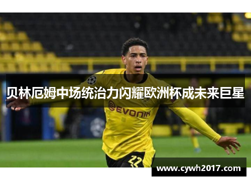贝林厄姆中场统治力闪耀欧洲杯成未来巨星 贝林厄姆中场统治力闪耀欧洲杯成未来巨星