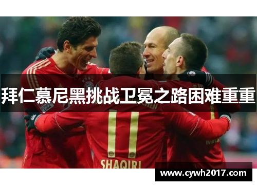 拜仁慕尼黑挑战卫冕之路困难重重 拜仁慕尼黑挑战卫冕之路困难重重