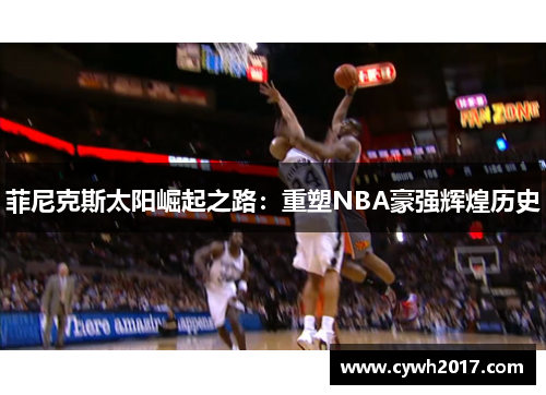菲尼克斯太阳崛起之路:重塑NBA豪强辉煌历史 菲尼克斯太阳崛起之路:重塑NBA豪强辉煌历史