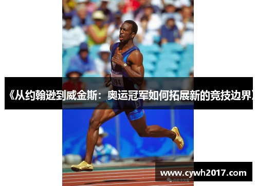 《从约翰逊到威金斯:奥运冠军如何拓展新的竞技边界》 《从约翰逊到威金斯:奥运冠军如何拓展新的竞技边界》