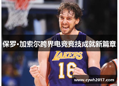 保罗·加索尔跨界电竞竞技成就新篇章 保罗·加索尔跨界电竞竞技成就新篇章