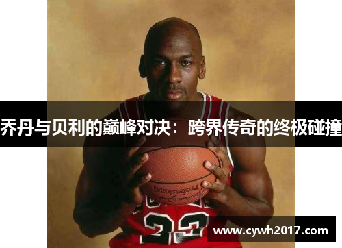 乔丹与贝利的巅峰对决:跨界传奇的终极碰撞 乔丹与贝利的巅峰对决:跨界传奇的终极碰撞